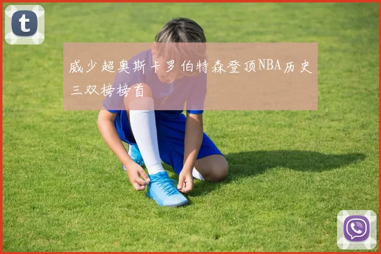 威少超奥斯卡罗伯特森登顶NBA历史三双榜榜首