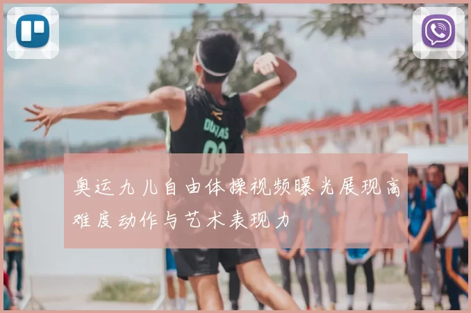 奥运九儿自由体操视频曝光展现高难度动作与艺术表现力