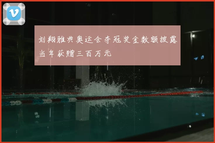 刘翔雅典奥运会夺冠奖金数额披露当年获赠三百万元