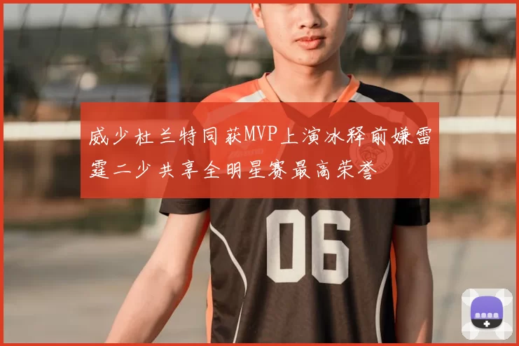 威少杜兰特同获MVP上演冰释前嫌雷霆二少共享全明星赛最高荣誉