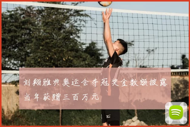 刘翔雅典奥运会夺冠奖金数额披露当年获赠三百万元