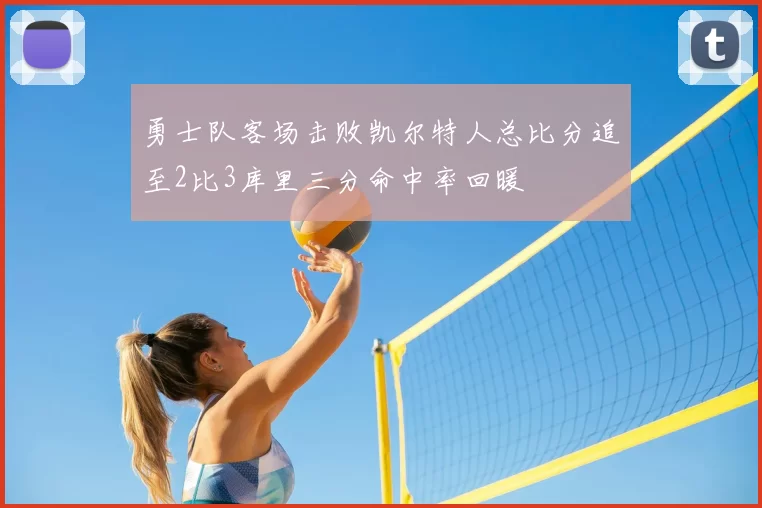 勇士队客场击败凯尔特人总比分追至2比3库里三分命中率回暖