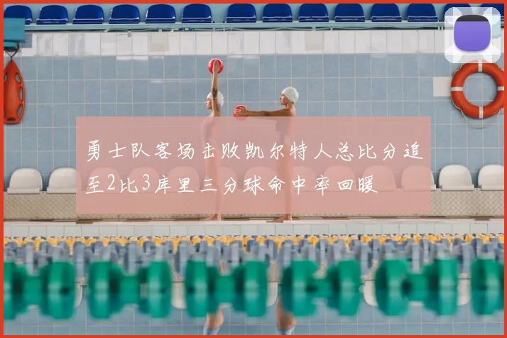 勇士队客场击败凯尔特人总比分追至2比3库里三分球命中率回暖