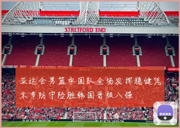 亚运会男篮中国队全场发挥稳健凭末节防守险胜韩国晋级八强