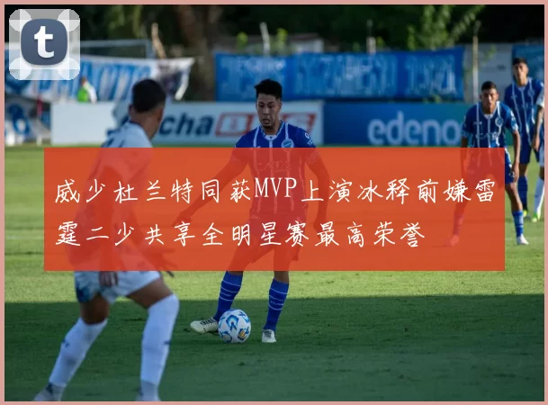 威少杜兰特同获MVP上演冰释前嫌雷霆二少共享全明星赛最高荣誉